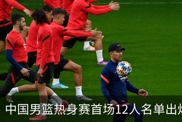 中国男篮热身赛首场12人名单出炉：赵继伟领衔 杨瀚森等9人缺席