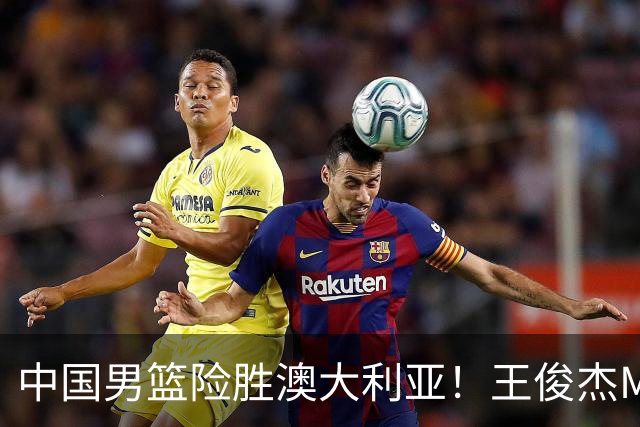 中国男篮险胜澳大利亚！王俊杰MVP，崔永熙证明自己，防守尖兵备受质疑，或被DNP！