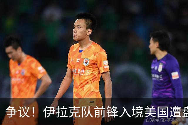 争议！伊拉克队前锋入境美国遭盘问7小时 球队摄影师被拒
