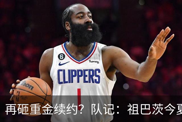 再砸重金续约？队记：祖巴茨今夏有资格提前续约 最高3年9500万！