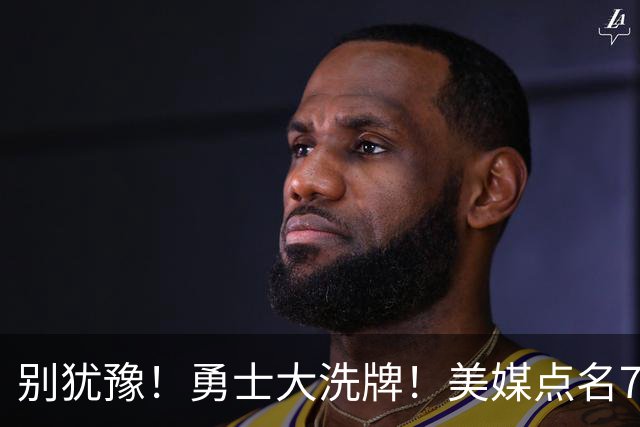 别犹豫！勇士大洗牌！美媒点名7人！别耽误库里了！