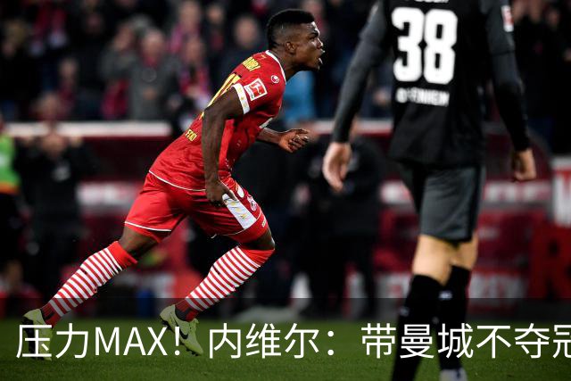 压力MAX！内维尔：带曼城不夺冠就无法接受，兵强马壮马帅得用好