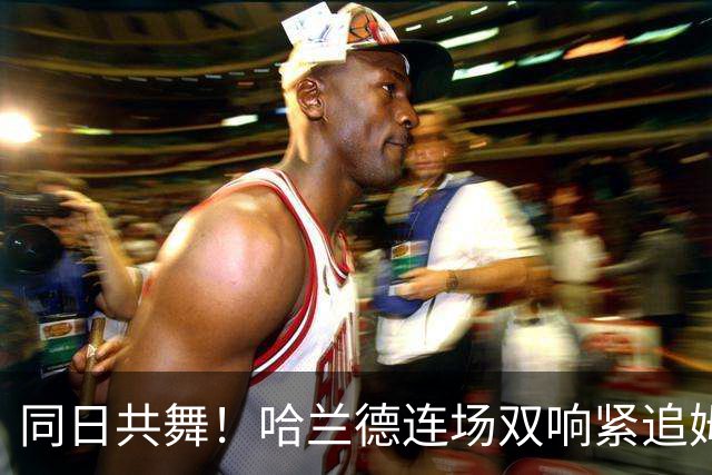 同日共舞！哈兰德连场双响紧追姆巴佩 进球比喝水还轻松