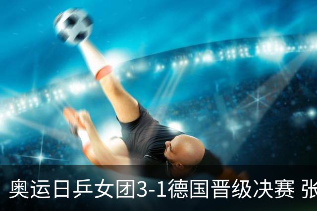 奥运日乒女团3-1德国晋级决赛 张本美和爆冷输球