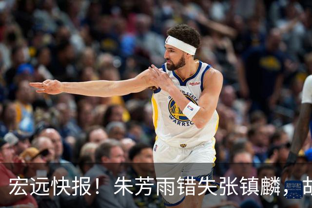 宏远快报！朱芳雨错失张镇麟，胡明轩获男篮首发机会，杜润旺续约顺利推进