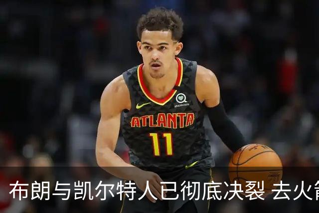 布朗与凯尔特人已彻底决裂 去火箭是首选吗？