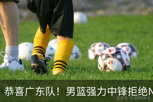 恭喜广东队！男篮强力中锋拒绝NBA合同，朱芳雨迎来重大利好！