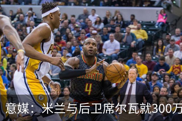 意媒：米兰与后卫席尔瓦就300万年薪达协议，将报价1500万＋奖金