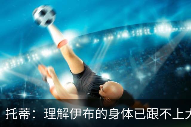 托蒂：理解伊布的身体已跟不上大脑 盼他延续生涯