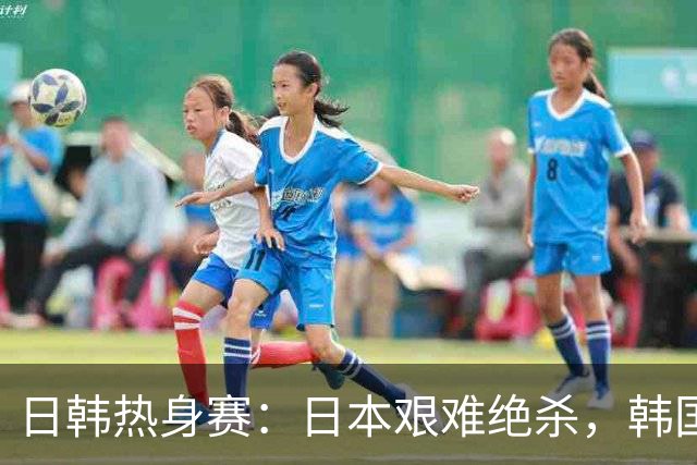 日韩热身赛：日本艰难绝杀，韩国狂胜5：0，背后暗藏玄机！