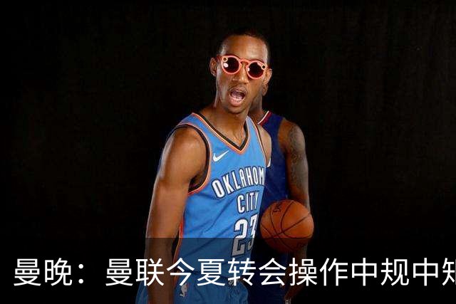 曼晚：曼联今夏转会操作中规中矩，但新赛季的开局赛程相当友好