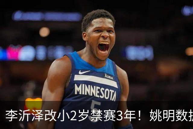 李沂泽改小2岁禁赛3年！姚明数据化一招显灵，领队们也栽了！