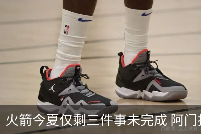 火箭今夏仅剩三件事未完成 阿门提前续约前景成谜？