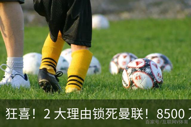 狂喜！2 大理由锁死曼联！8500 万镑拦路，大英悍将也来投