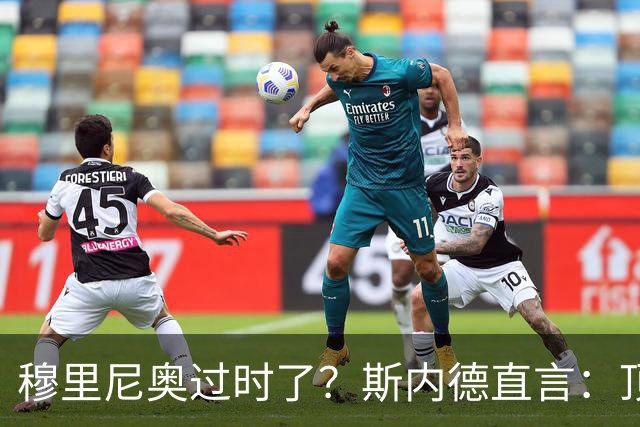 穆里尼奥过时了？斯内德直言：顶级球星不会追随“过时教练”！
