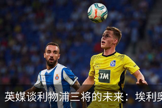 英媒谈利物浦三将的未来：埃利奥特受挫后归来，弗林蓬恐被替换