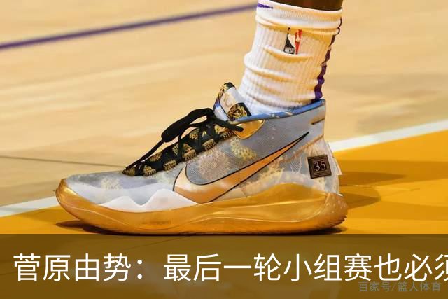 菅原由势：最后一轮小组赛也必须赢，任何一场国家队比赛都不能输