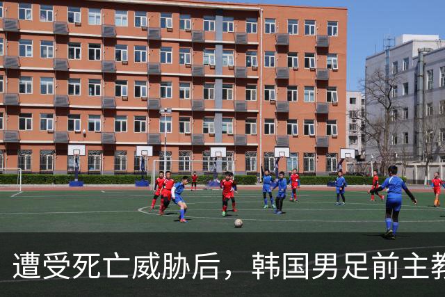 遭受死亡威胁后，韩国男足前主教练跑了；此前其否认球队内讧，但“有话要说”