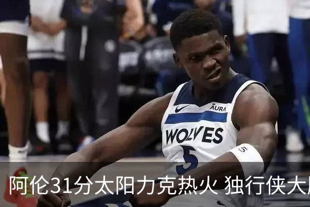 阿伦31分太阳力克热火 独行侠大胜开拓者36分