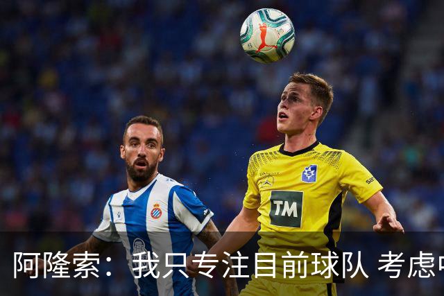 阿隆索：我只专注目前球队 考虑中长期会失去专注