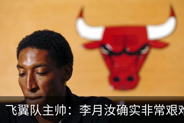 飞翼队主帅：李月汝确实非常艰难 需专注个人和集体层面