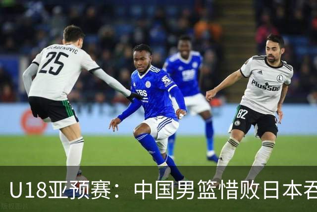 U18亚预赛：中国男篮惜败日本吞首败 仅一人上双小组第二晋级